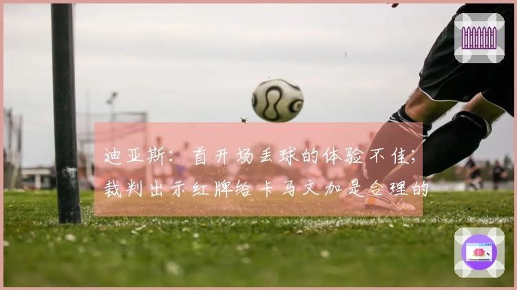 迪亚斯：首开场丢球的体验不佳；裁判出示红牌给卡马文加是合理的