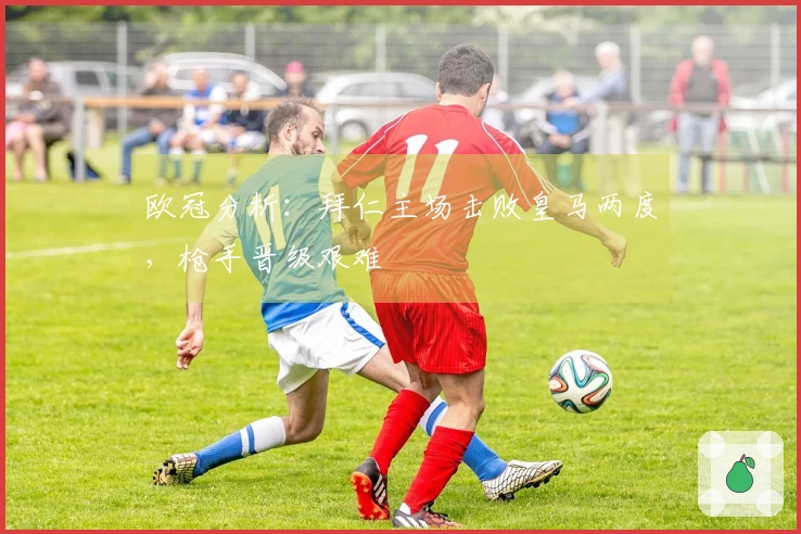 欧冠分析：拜仁主场击败皇马两度，枪手晋级艰难