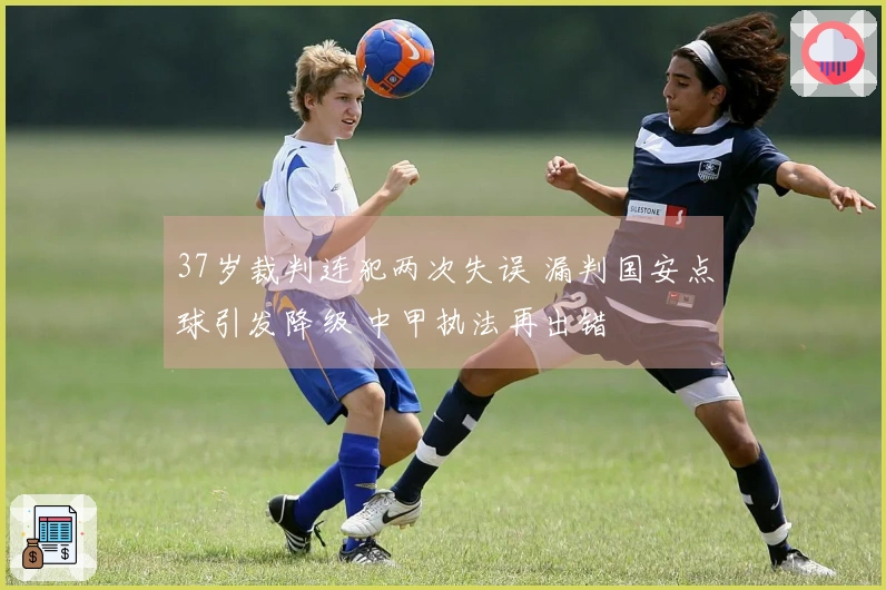 37岁裁判连犯两次失误 漏判国安点球引发降级 中甲执法再出错