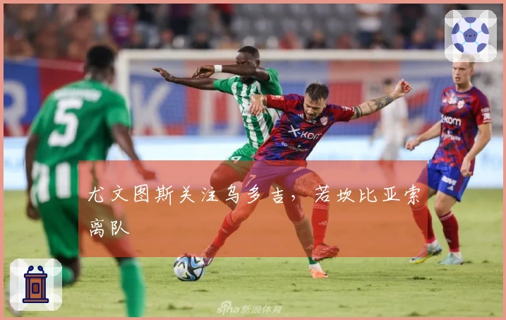 尤文图斯关注乌多吉，若坎比亚索离队