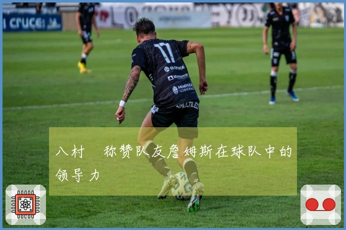 八村塁称赞队友詹姆斯在球队中的领导力